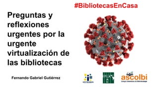 Preguntas y
reflexiones
urgentes por la
urgente
virtualización de
las bibliotecas
Fernando Gabriel Gutiérrez
#BibliotecasEnCasa
 