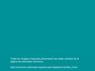 Totes les imatges d’aquesta presentació han estan extretes de la pàgina de wikimedia commons: http://commons.wikimedia.org/wiki/Jean-Baptiste-Camille_Corot 