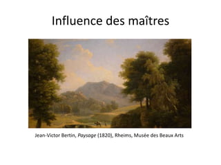 Influence des maîtres
Jean-Victor Bertin, Paysage (1820), Rheims, Musée des Beaux Arts
 