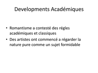 Developments Académiques
• Romantisme a contesté des régles
académiques et classiques
• Des artistes ont commencé a régarder la
nature pure comme un sujet formidable
 