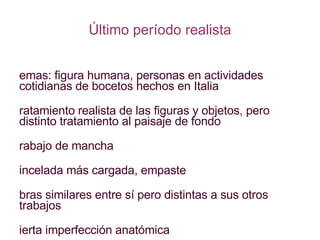 Último período realista Temas: figura humana, personas en actividades cotidianas de bocetos hechos en Italia Tratamiento realista de las figuras y objetos, pero distinto tratamiento al paisaje de fondo Trabajo de mancha Pincelada más cargada, empaste Obras similares entre sí pero distintas a sus otros trabajos Cierta imperfección anatómica 