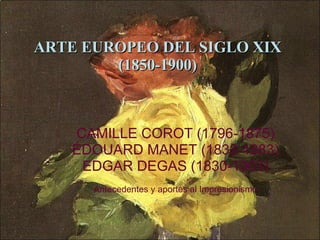 ARTE EUROPEO DEL SIGLO XIX (1850-1900) CAMILLE COROT (1796-1875) ÉDOUARD MANET (1832-1883) EDGAR DEGAS (1830-1903) Antecedentes y aportes al Impresionismo 