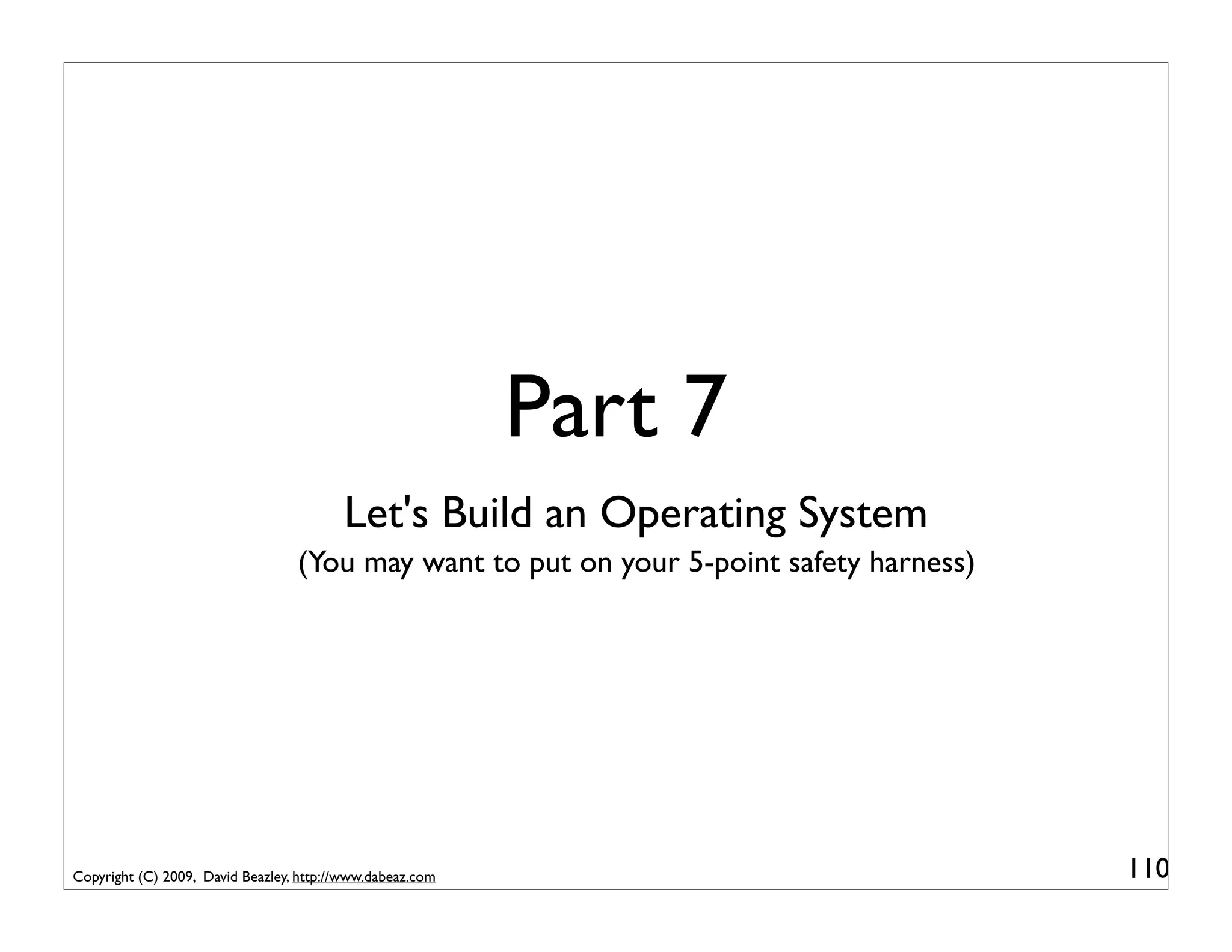 Part 7
                                         Let's Build an Operating System
                                  (You may want to put on your 5-point safety harness)




Copyright (C) 2009, David Beazley, http://www.dabeaz.com                                 110
 