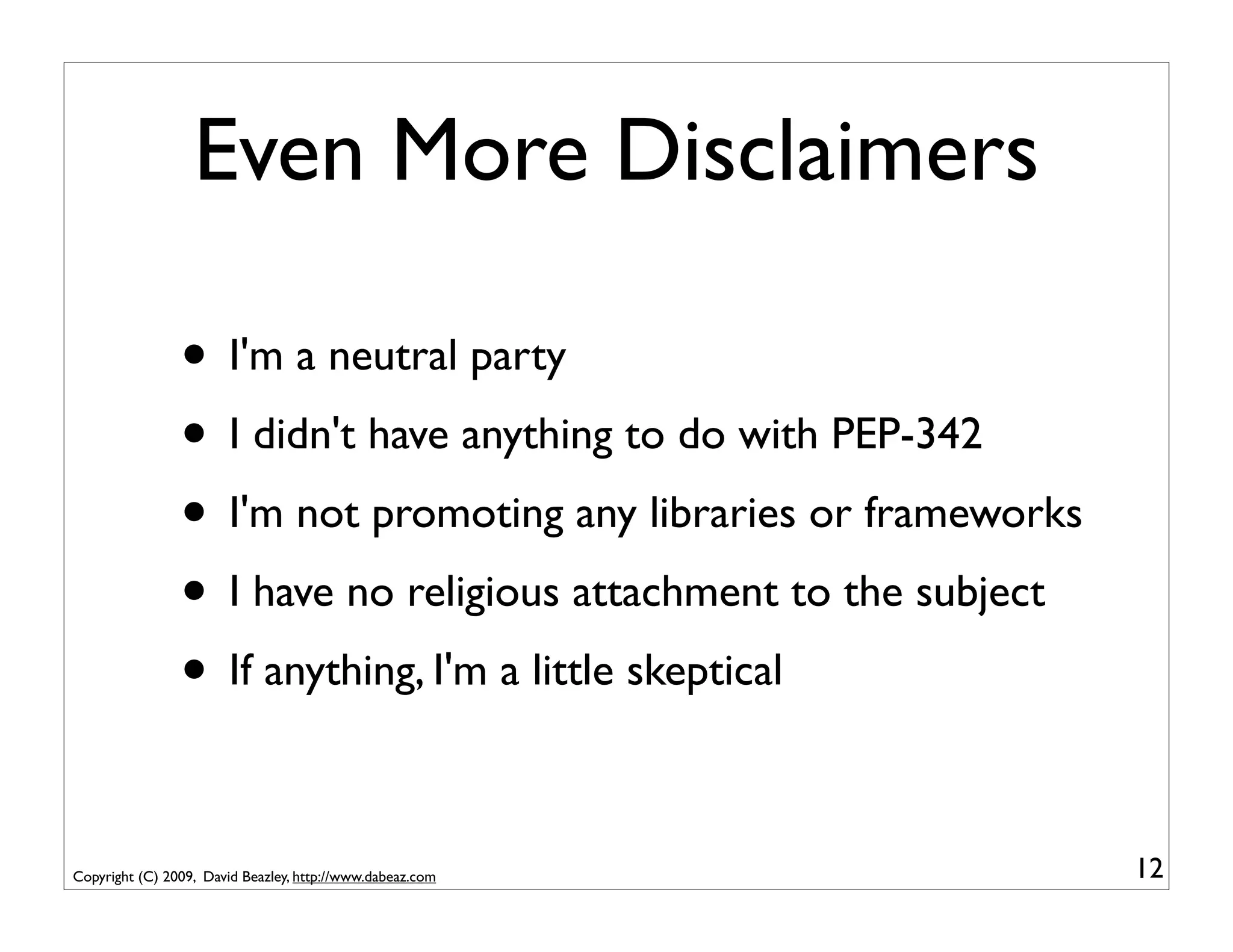 Even More Disclaimers

                • I'm a neutral party
                • I didn't have anything to do with PEP-342
                • I'm not promoting any libraries or frameworks
                • I have no religious attachment to the subject
                • If anything, I'm a little skeptical

Copyright (C) 2009, David Beazley, http://www.dabeaz.com          12
 