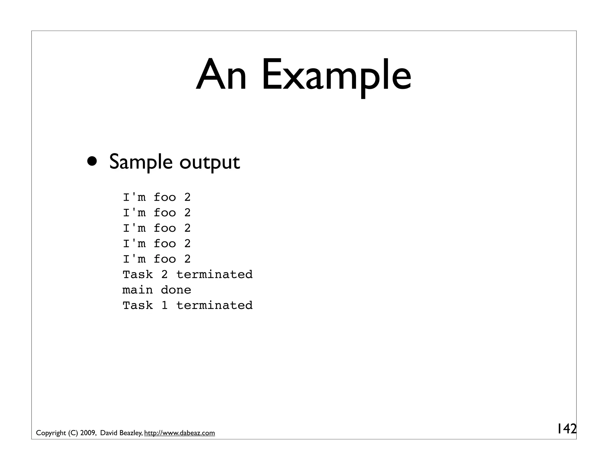 An Example
               • Sample output
                           I'm foo 2
                           I'm foo 2
                           I'm foo 2
                           I'm foo 2
                           I'm foo 2
                           Task 2 terminated
                           main done
                           Task 1 terminated




Copyright (C) 2009, David Beazley, http://www.dabeaz.com      142
 