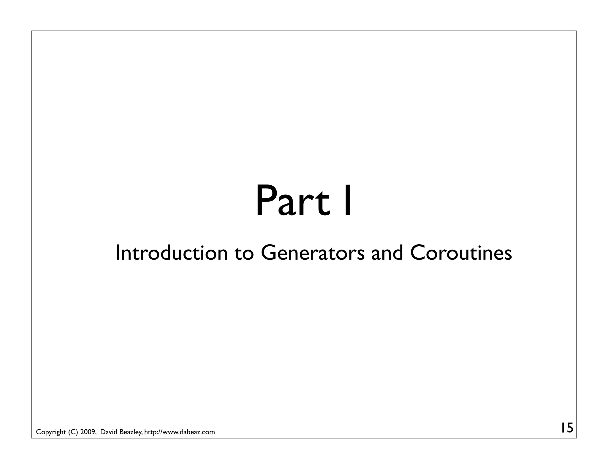 Part I
                        Introduction to Generators and Coroutines




Copyright (C) 2009, David Beazley, http://www.dabeaz.com            15
 