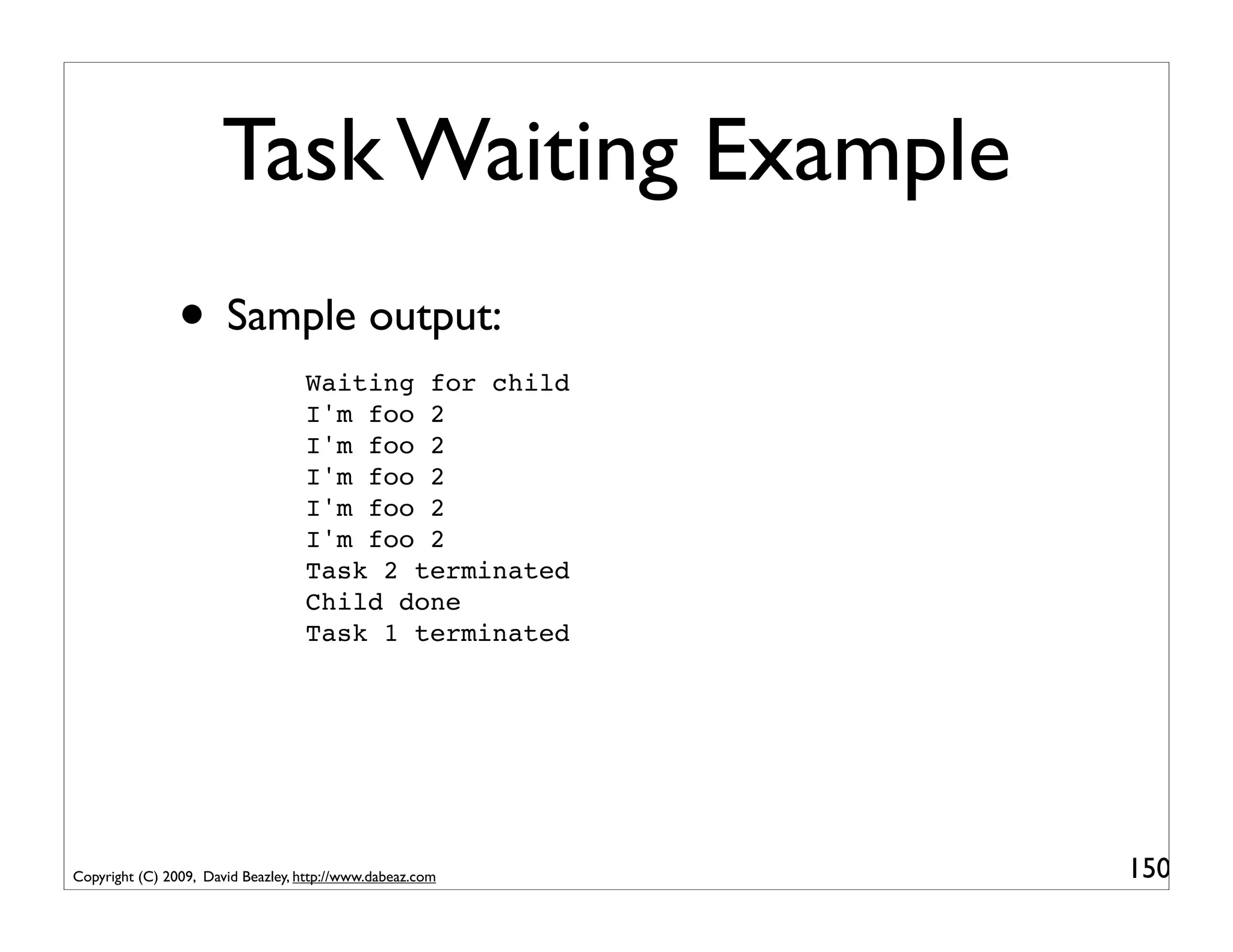 Task Waiting Example
                • Sample output:
                                   Waiting for child
                                   I'm foo 2
                                   I'm foo 2
                                   I'm foo 2
                                   I'm foo 2
                                   I'm foo 2
                                   Task 2 terminated
                                   Child done
                                   Task 1 terminated




Copyright (C) 2009, David Beazley, http://www.dabeaz.com   150
 