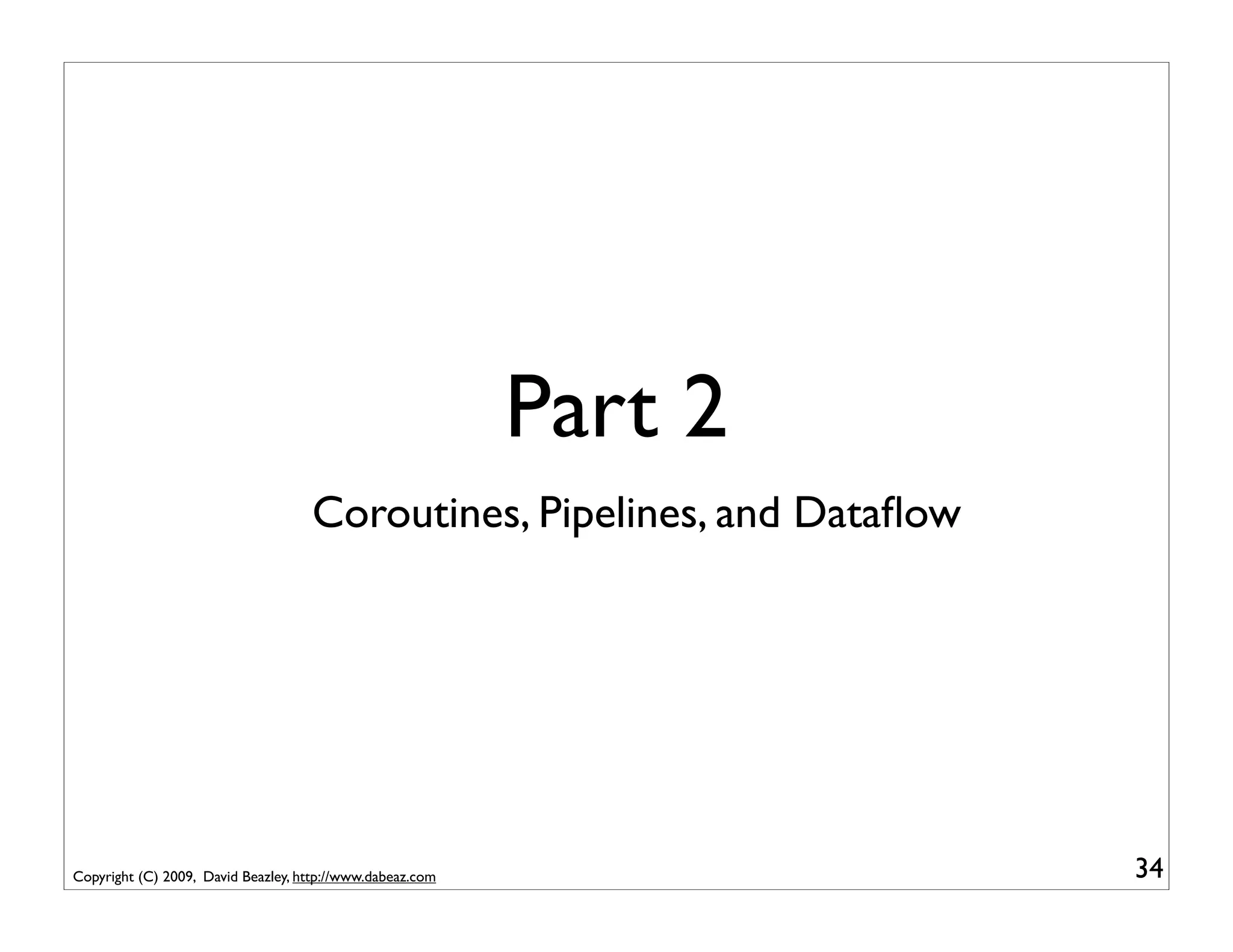 Part 2
                                    Coroutines, Pipelines, and Dataﬂow




Copyright (C) 2009, David Beazley, http://www.dabeaz.com                 34
 