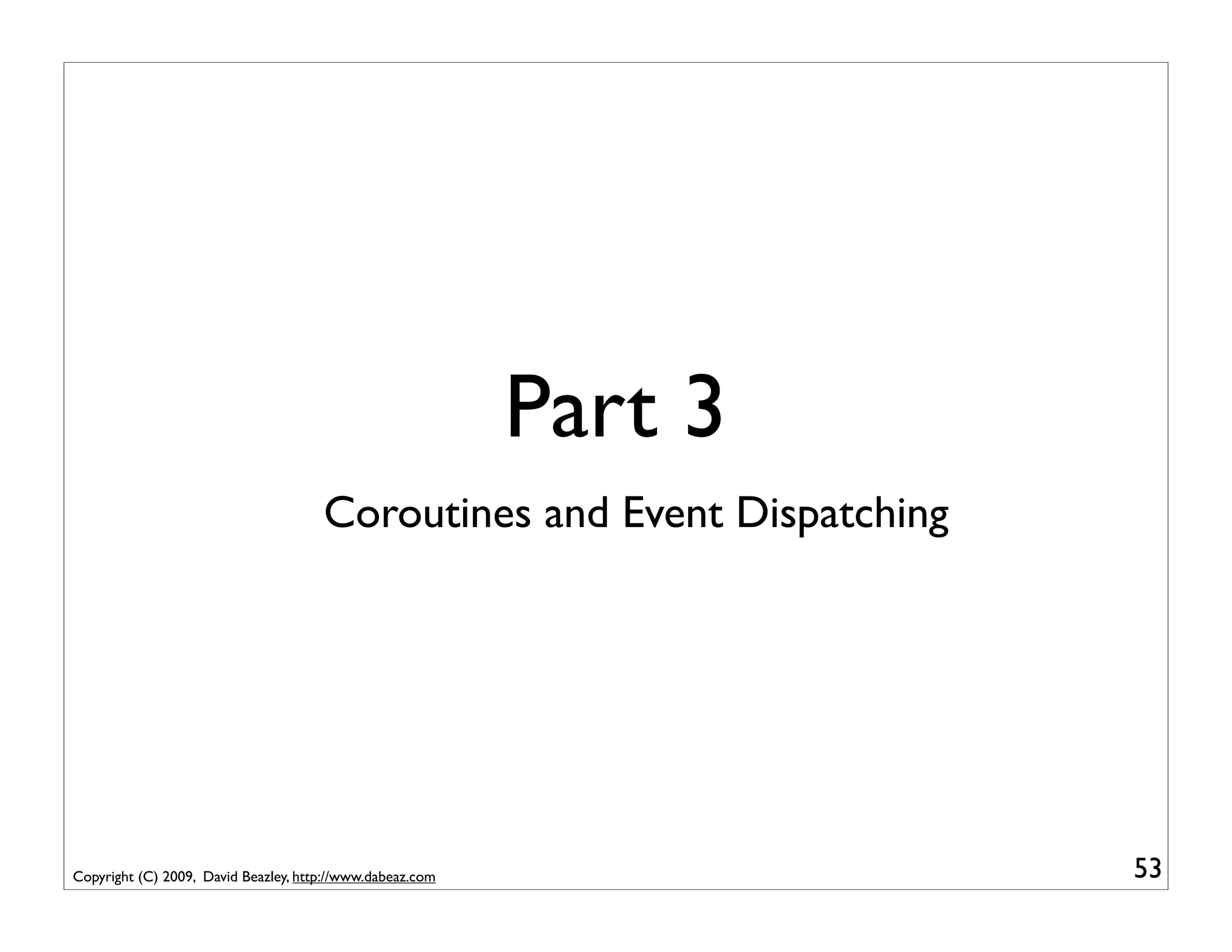 Part 3
                                      Coroutines and Event Dispatching




Copyright (C) 2009, David Beazley, http://www.dabeaz.com                 53
 