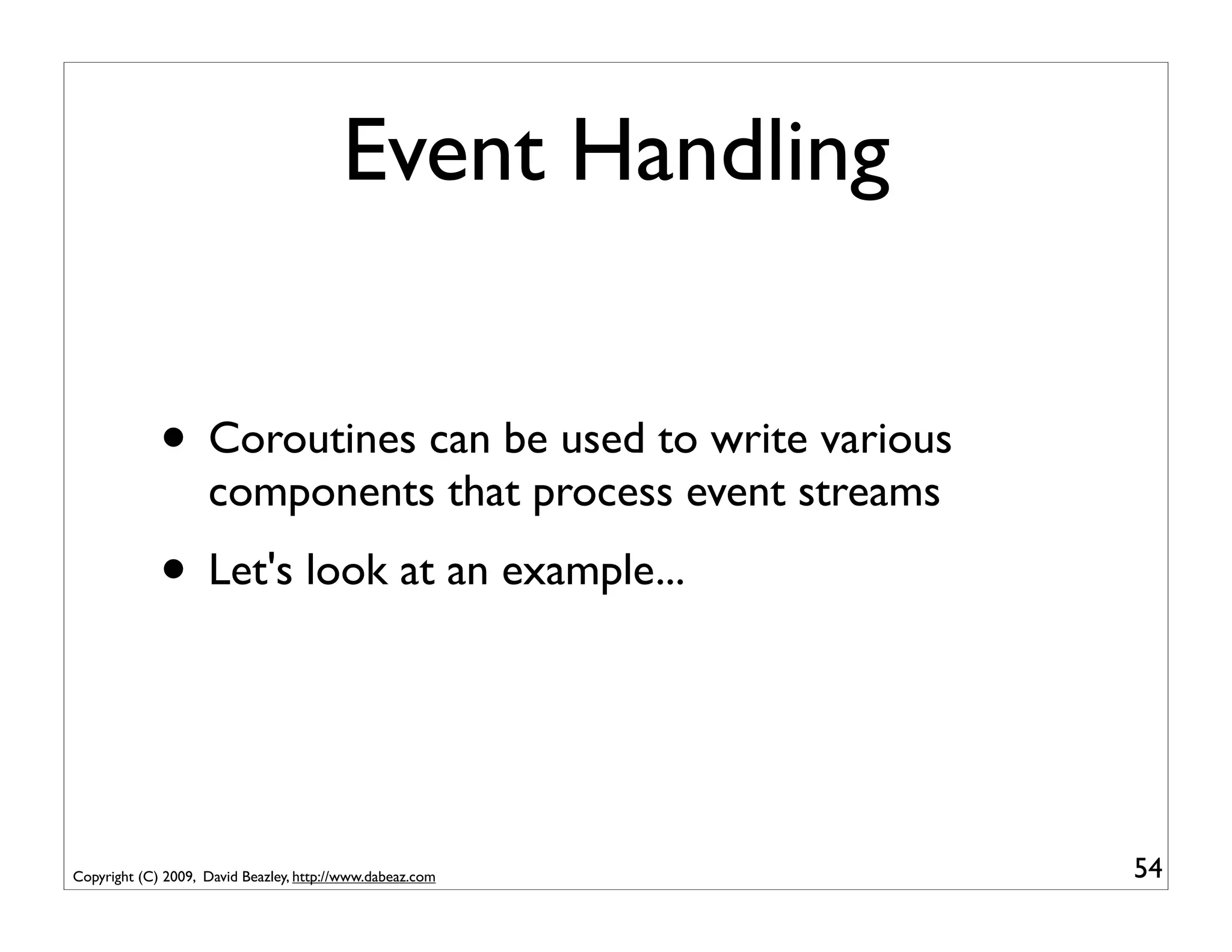 Event Handling


             • Coroutines can be used to write various
                    components that process event streams
             • Let's look at an example...


Copyright (C) 2009, David Beazley, http://www.dabeaz.com    54
 