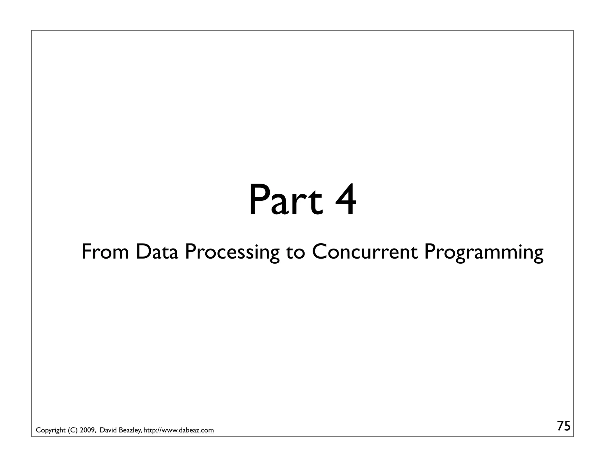 Part 4
              From Data Processing to Concurrent Programming




Copyright (C) 2009, David Beazley, http://www.dabeaz.com            75
 
