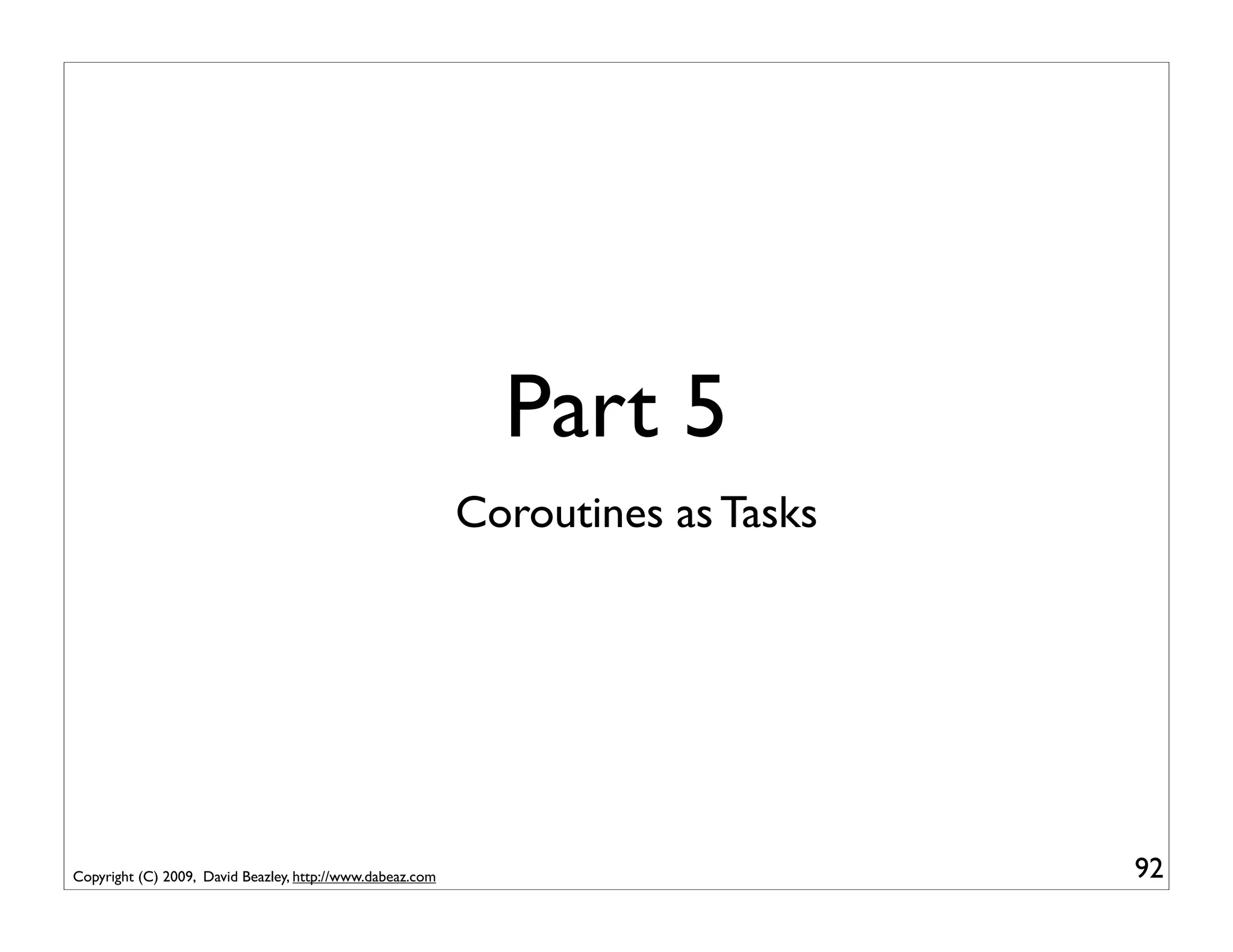 Part 5
                                                           Coroutines as Tasks




Copyright (C) 2009, David Beazley, http://www.dabeaz.com                         92
 