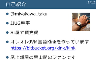  @miyakawa_taku
 JJUG幹事
 SI屋で賃労働
 オレオレJVM言語Kinkを作っています
https://bitbucket.org/kink/kink
 尾上部屋の里山関のファンです
自己紹介
1/12
 