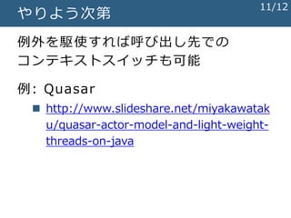 やりよう次第
例外を駆使すれば呼び出し先での
コンテキストスイッチも可能
例: Quasar
 http://www.slideshare.net/miyakawatak
u/quasar-actor-model-and-light-weight-
threads-on-java
11/12
 