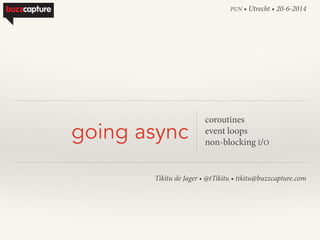 Tikitu de Jager • @tTikitu • tikitu@buzzcapture.com
going async
coroutines
event loops
non-blocking I/O
PUN • Utrecht • 20-6-2014
 