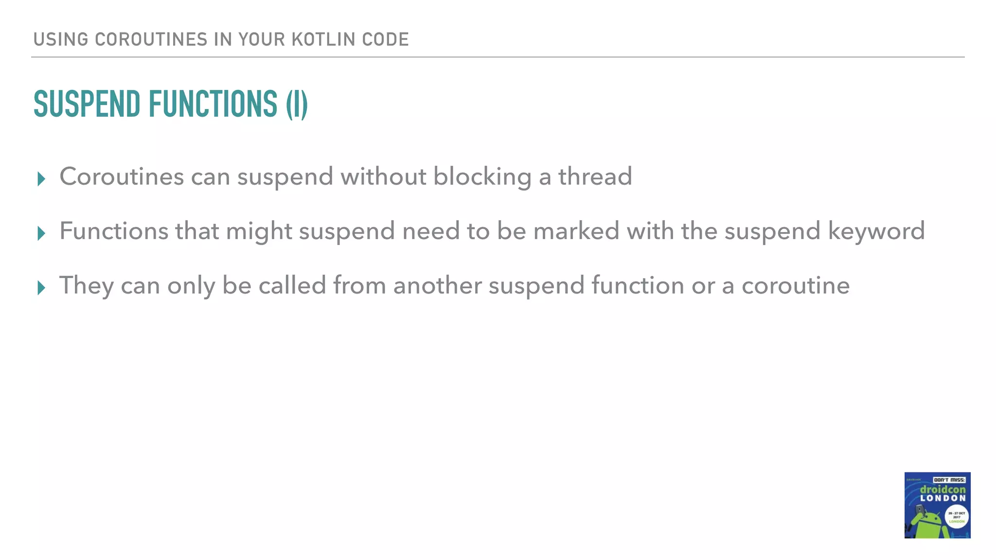 USING COROUTINES IN YOUR KOTLIN CODE SUSPEND FUNCTIONS (I) ▸ Coroutines can suspend without blocking a thread ▸ Functions that might suspend need to be marked with the suspend keyword ▸ They can only be called from another suspend function or a coroutine 