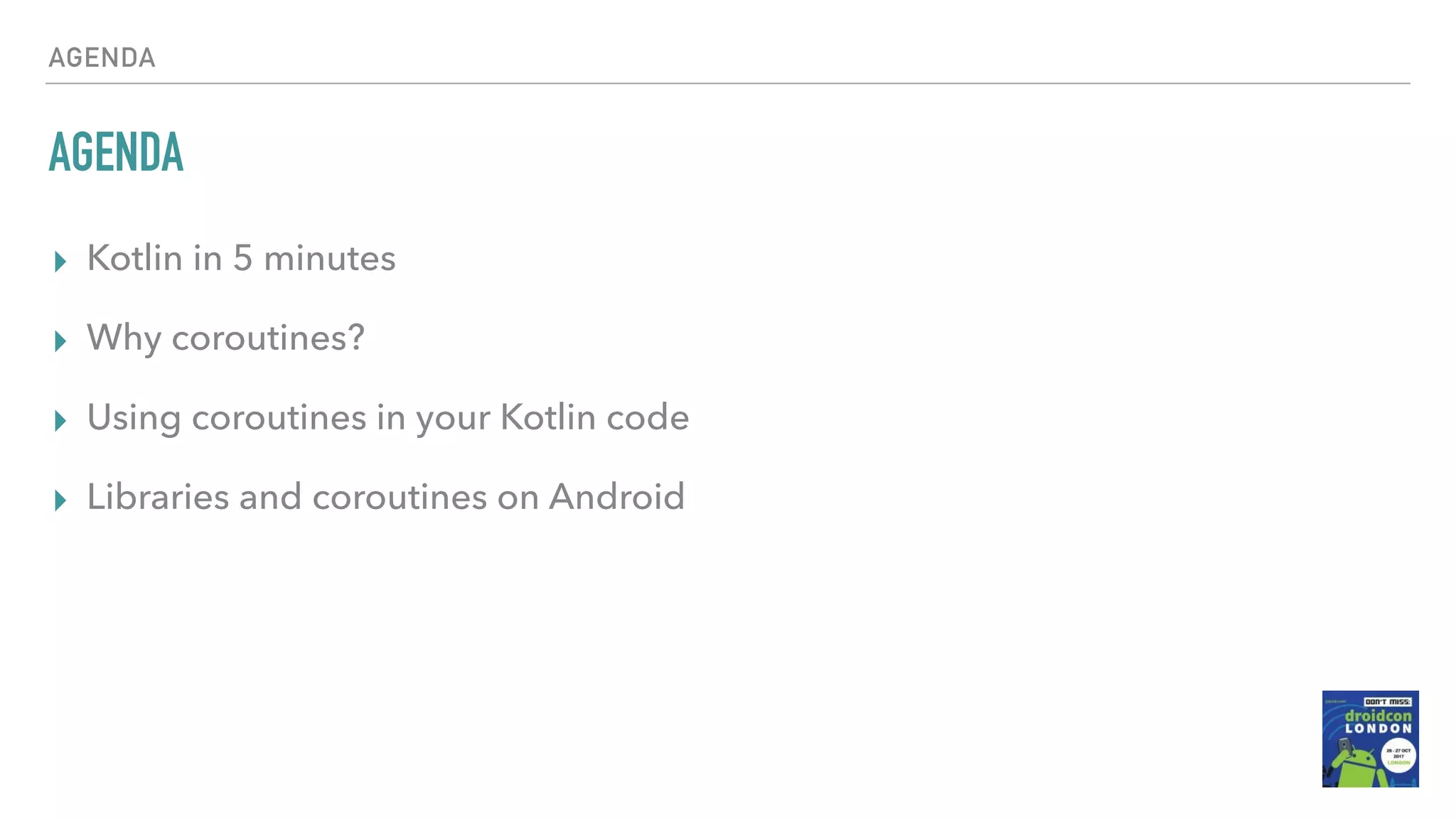 AGENDA AGENDA ▸ Kotlin in 5 minutes ▸ Why coroutines? ▸ Using coroutines in your Kotlin code ▸ Libraries and coroutines on Android 