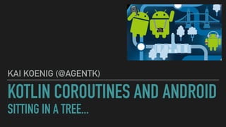 KOTLIN COROUTINES AND ANDROID
SITTING IN A TREE...
KAI KOENIG (@AGENTK)
 