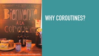 WHY COROUTINES?
https://www.ﬂickr.com/photos/61299367@N05/9448165205
 