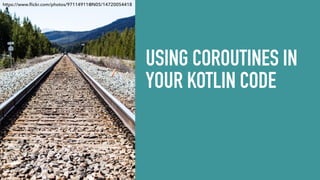 USING COROUTINES IN
YOUR KOTLIN CODE
https://www.ﬂickr.com/photos/97114911@N05/14720054418
 
