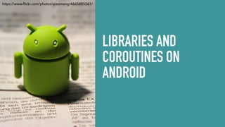 LIBRARIES AND
COROUTINES ON
ANDROID
https://www.ﬂickr.com/photos/qiaomeng/4665885561/
 