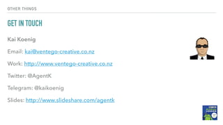 OTHER THINGS
GET IN TOUCH
Kai Koenig
Email: kai@ventego-creative.co.nz
Work: http://www.ventego-creative.co.nz
Twitter: @AgentK
Telegram: @kaikoenig
Slides: http://www.slideshare.com/agentk
 