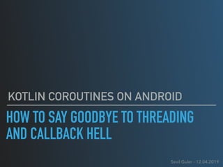 HOW TO SAY GOODBYE TO THREADING
AND CALLBACK HELL
KOTLIN COROUTINES ON ANDROID
Sevil Guler - 12.04.2019
 