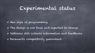 Experimental status
New style of programming
The design is not final and expected to change
JetBrains still collects information and feedbacks
Backwards compatibility guaranteed
 