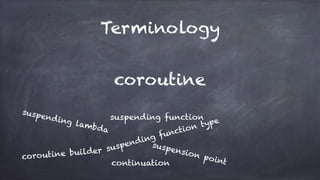 Terminology
coroutine
suspending function
suspending lambda
suspending function type
coroutine builder
suspension pointcontinuation
 
