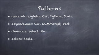 Patterns
• generators/yield: C#, Python, Scala
• async/await: C#, ECMAScript, Dart
• channels, select: Go
• actors: Scala
 
