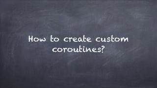 How to create custom
coroutines?
 