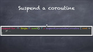 Suspend a coroutine
suspend fun <T> Single<T>.await(): T = suspendCancellableCoroutine { cont ->
// …
}
 