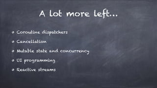 A lot more left…
Coroutine dispatchers
Cancellation
Mutable state and concurrency
UI programming
Reactive streams
 