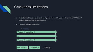 Coroutines limitations
1. Since behind the scenes coroutines depend on event loop, coroutine that is CPU bound
may not let...