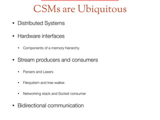 • Distributed Systems
• Hardware interfaces
• Components of a memory hierarchy
• Stream producers and consumers
• Parsers and Lexers
• Filesystem and tree walker.
• Networking stack and Socket consumer
• Bidirectional communication
CSMs are Ubiquitous
 