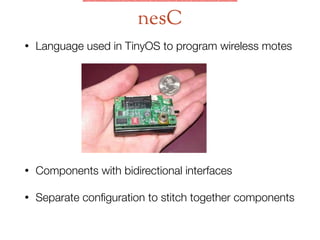 • Language used in TinyOS to program wireless motes
nesC
• Components with bidirectional interfaces
• Separate conﬁguration to stitch together components
 