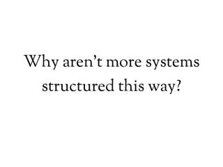 Why aren’t more systems
structured this way?
 