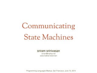 Communicating
State Machines
sriram srinivasan!
sriram@malhar.net
www.malhar.net/sriram
Programming Languages Meetup, San Francisco, June 10, 2014
 