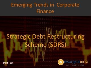 Strategic Debt Restructuring
Scheme (SDRS)
Part 10
Emerging Trends in Corporate
Finance
 