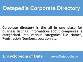 Corporate directory is the all in one place for
business listings. Information about companies is
categorized into various categories like Names,
Registration Numbers, Location etc.
 