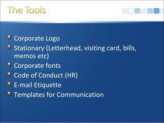 Corporate Logo
Stationary (Letterhead, visiting card, bills,
memos etc)
Corporate fonts
Code of Conduct (HR)
E-mail Etiquette
Templates for Communication
 