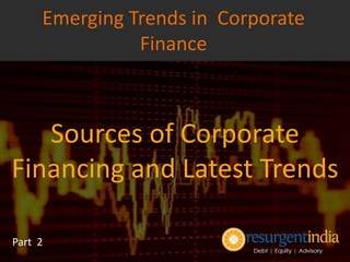 Sources of Corporate
Financing and Latest Trends
Part 2
Emerging Trends in Corporate
Finance
 