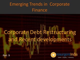 Corporate Debt Restructuring
and Recent developments
Part 9
Emerging Trends in Corporate
Finance
 