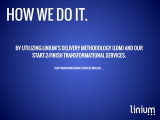 HOW WE DO IT.
BY UTILIZING LINIUM’S DELIVERY METHODOLOGY (LDM) AND OUR
START-2-FINISH TRANSFORMATIONAL SERVICES.
OUR TRANSFORMATIONAL SERVICES INCLUDE….

 