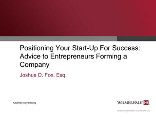Positioning Your Start-Up For Success:
Advice to Entrepreneurs Forming a
Company
Joshua D. Fox, Esq.

Attorney Advertising

 