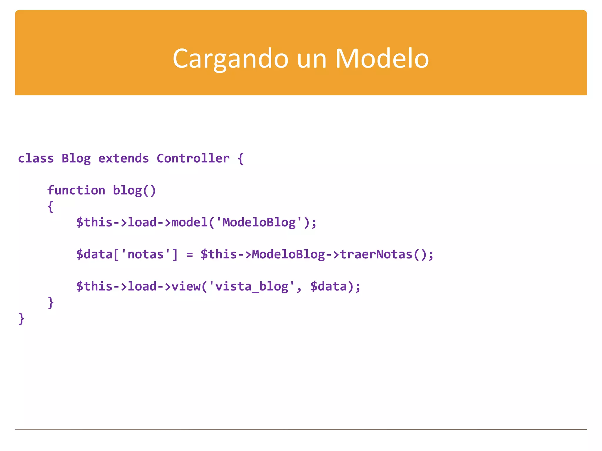 Cargando un Modelo


class Blog extends Controller {

    function blog()
    {
        $this->load->model('ModeloBlog');

        $data['notas'] = $this->ModeloBlog->traerNotas();

        $this->load->view('vista_blog', $data);
    }
}
 