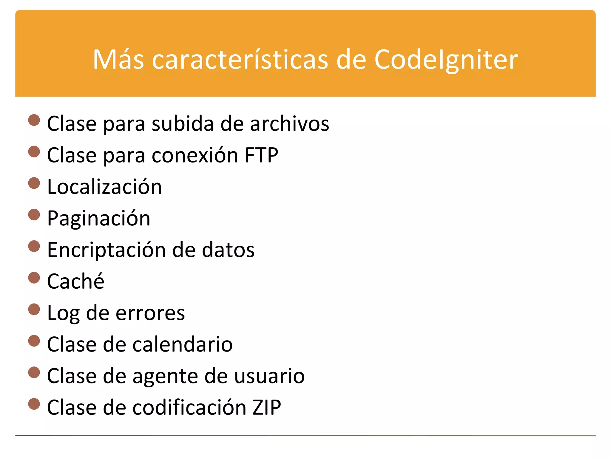 Más características de CodeIgniter
Clase para subida de archivos
Clase para conexión FTP
Localización
Paginación
Encriptación de datos
Caché
Log de errores
Clase de calendario
Clase de agente de usuario
Clase de codificación ZIP
 