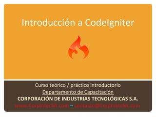 Introducción a CodeIgniter




      Curso teórico / práctico introductorio
         Departamento de Capacitación
 CORPORACIÓN DE INDUSTRIAS TECNOLÓGICAS S.A.
www.CorpintecSA.com – contacto@CorpintecSA.com
 
