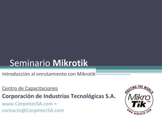 Seminario Mikrotik
Introducción al enrutamiento con Mikrotik

Centro de Capacitaciones
Corporación de Industrias Tecnológicas S.A.
www.CorpintecSA.com –
contacto@CorpintecSA.com
 