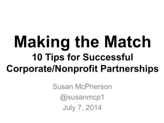 Making the Match
10 Tips for Successful
Corporate/Nonprofit Partnerships
Susan McPherson
@susanmcp1
July 7, 2014
 